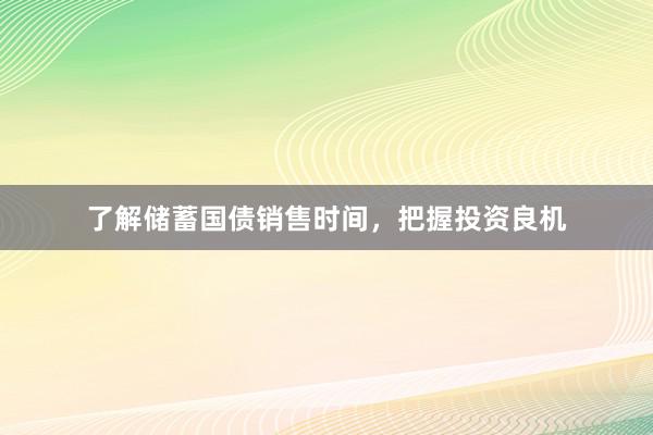 了解储蓄国债销售时间，把握投资良机