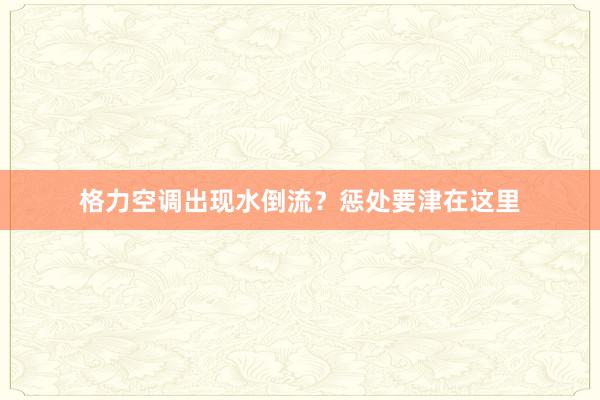 格力空调出现水倒流？惩处要津在这里